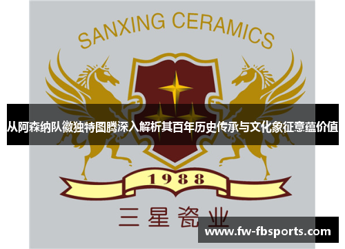 从阿森纳队徽独特图腾深入解析其百年历史传承与文化象征意蕴价值