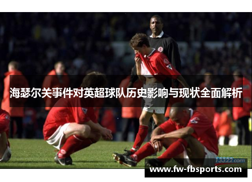 海瑟尔关事件对英超球队历史影响与现状全面解析
