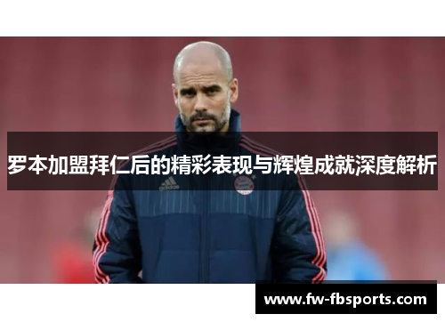 罗本加盟拜仁后的精彩表现与辉煌成就深度解析