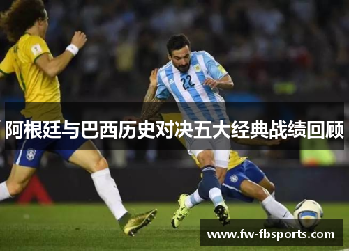 阿根廷与巴西历史对决五大经典战绩回顾