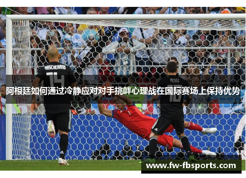 阿根廷如何通过冷静应对对手挑衅心理战在国际赛场上保持优势