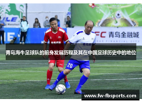 青岛海牛足球队的前身发展历程及其在中国足球历史中的地位