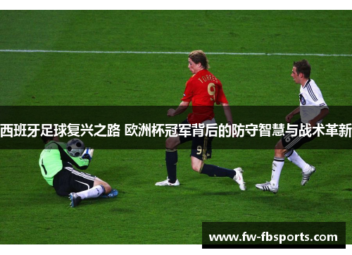 西班牙足球复兴之路 欧洲杯冠军背后的防守智慧与战术革新