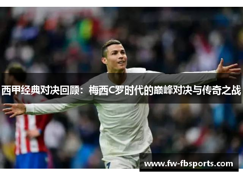 西甲经典对决回顾:梅西C罗时代的巅峰对决与传奇之战 西甲经典对决回顾:梅西C罗时代的巅峰对决与传奇之战