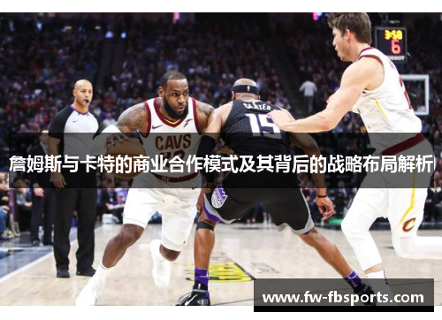 詹姆斯与卡特的商业合作模式及其背后的战略布局解析 詹姆斯与卡特的商业合作模式及其背后的战略布局解析