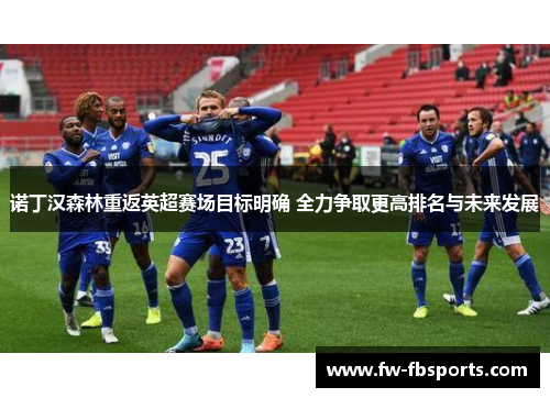 诺丁汉森林重返英超赛场目标明确 全力争取更高排名与未来发展 诺丁汉森林重返英超赛场目标明确 全力争取更高排名与未来发展