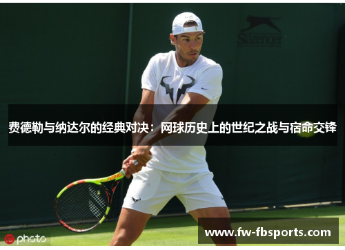 费德勒与纳达尔的经典对决:网球历史上的世纪之战与宿命交锋 费德勒与纳达尔的经典对决:网球历史上的世纪之战与宿命交锋