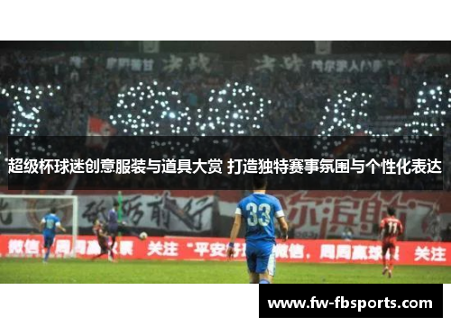 超级杯球迷创意服装与道具大赏 打造独特赛事氛围与个性化表达 超级杯球迷创意服装与道具大赏 打造独特赛事氛围与个性化表达