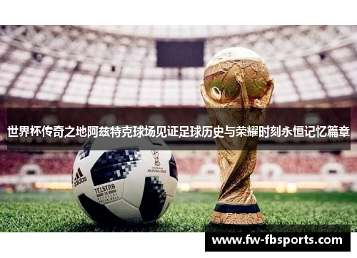 世界杯传奇之地阿兹特克球场见证足球历史与荣耀时刻永恒记忆篇章