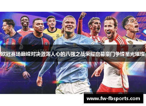 欧冠赛场巅峰对决激荡人心的八强之战荣耀启幕豪门争锋星光璀璨 欧冠赛场巅峰对决激荡人心的八强之战荣耀启幕豪门争锋星光璀璨