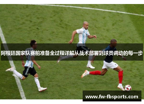 阿根廷国家队赛前准备全过程详解从战术部署到球员调动的每一步 阿根廷国家队赛前准备全过程详解从战术部署到球员调动的每一步