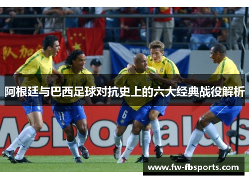阿根廷与巴西足球对抗史上的六大经典战役解析