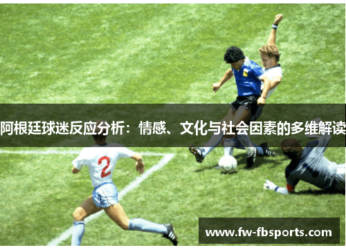 阿根廷球迷反应分析:情感、文化与社会因素的多维解读 阿根廷球迷反应分析:情感、文化与社会因素的多维解读