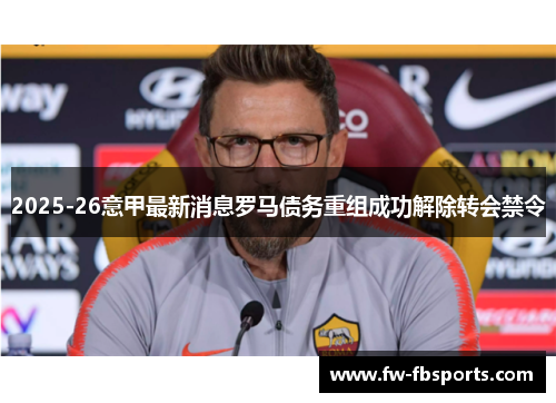2025-26意甲最新消息罗马债务重组成功解除转会禁令 2025-26意甲最新消息罗马债务重组成功解除转会禁令