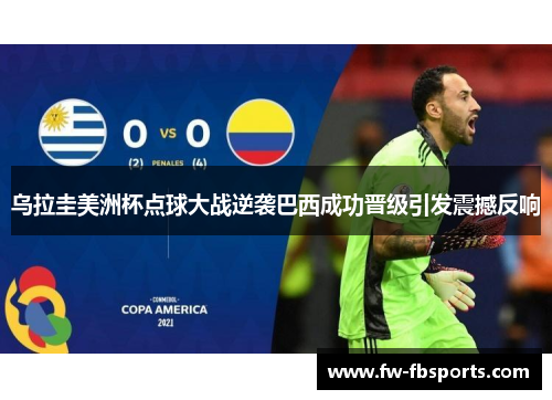 乌拉圭美洲杯点球大战逆袭巴西成功晋级引发震撼反响 乌拉圭美洲杯点球大战逆袭巴西成功晋级引发震撼反响