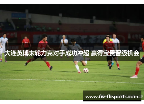 大连英博末轮力克对手成功冲超 赢得宝贵晋级机会 大连英博末轮力克对手成功冲超 赢得宝贵晋级机会