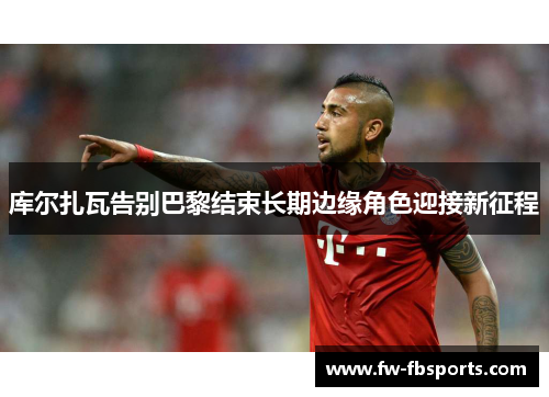 库尔扎瓦告别巴黎结束长期边缘角色迎接新征程