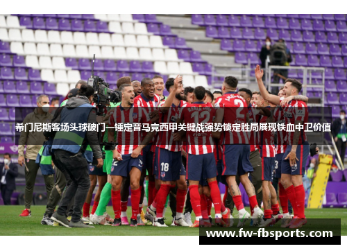 希门尼斯客场头球破门一锤定音马竞西甲关键战强势锁定胜局展现铁血中卫价值