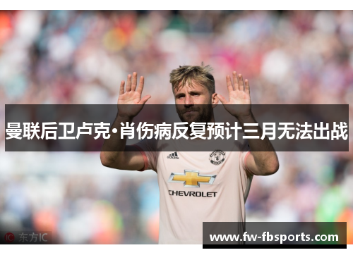 曼联后卫卢克·肖伤病反复预计三月无法出战 曼联后卫卢克·肖伤病反复预计三月无法出战
