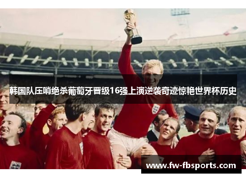 韩国队压哨绝杀葡萄牙晋级16强上演逆袭奇迹惊艳世界杯历史 韩国队压哨绝杀葡萄牙晋级16强上演逆袭奇迹惊艳世界杯历史